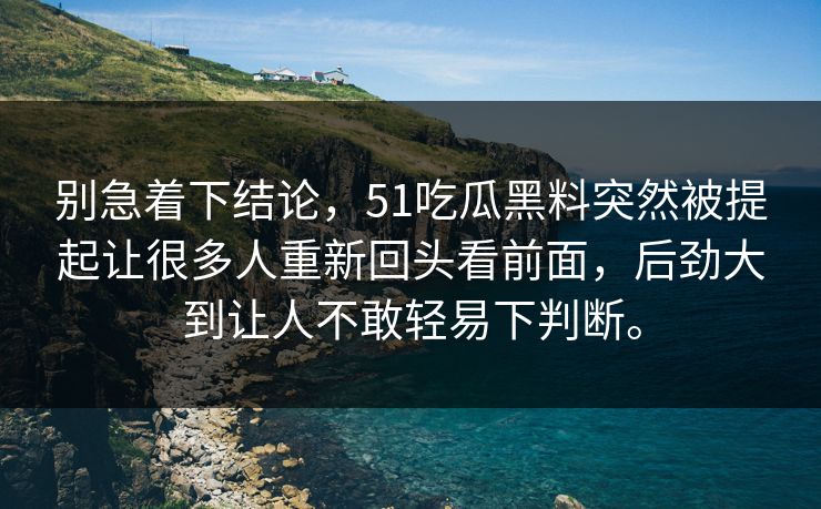 别急着下结论，51吃瓜黑料突然被提起让很多人重新回头看前面，后劲大到让人不敢轻易下判断。