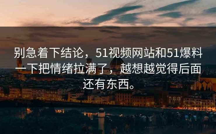 别急着下结论，51视频网站和51爆料一下把情绪拉满了，越想越觉得后面还有东西。