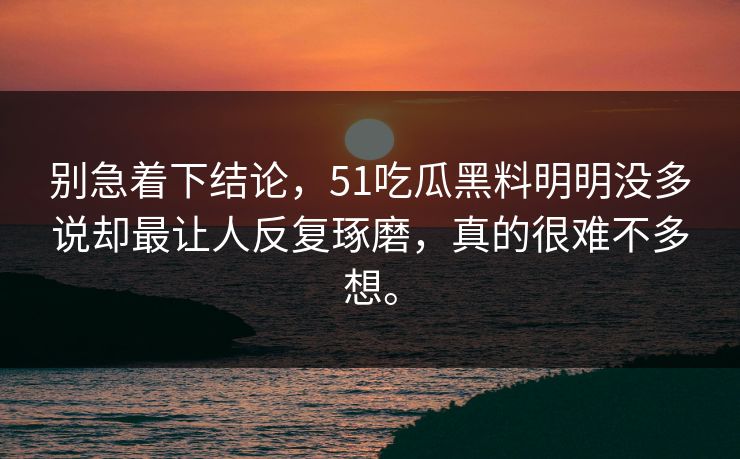 别急着下结论，51吃瓜黑料明明没多说却最让人反复琢磨，真的很难不多想。