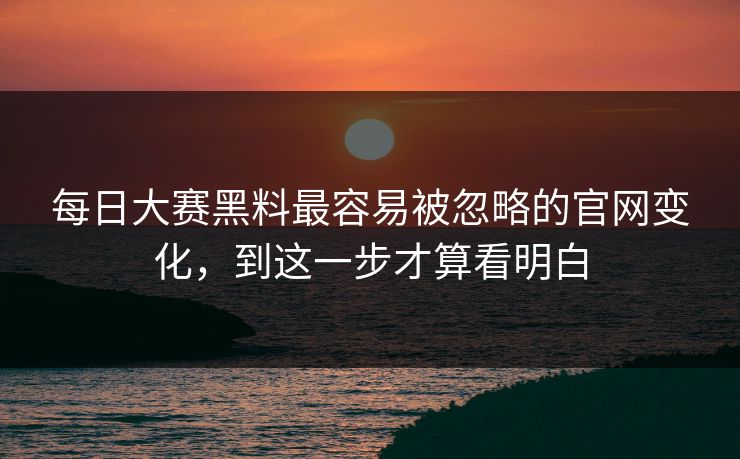 每日大赛黑料最容易被忽略的官网变化，到这一步才算看明白