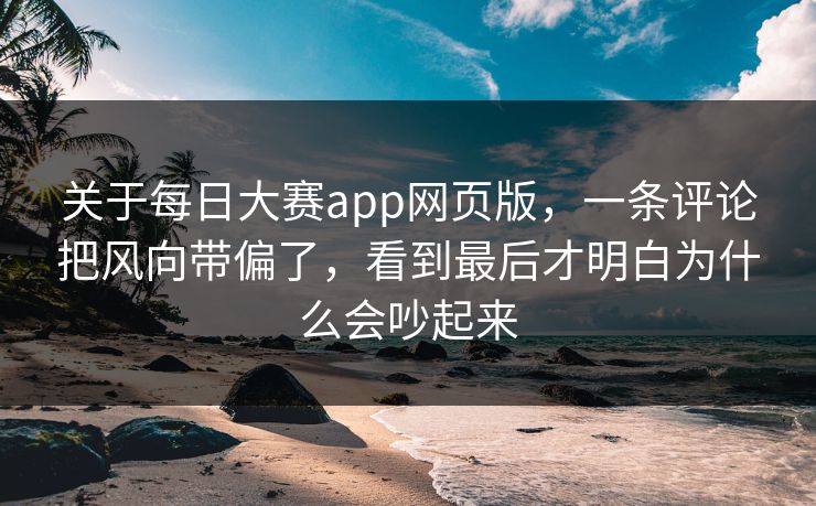 关于每日大赛app网页版，一条评论把风向带偏了，看到最后才明白为什么会吵起来