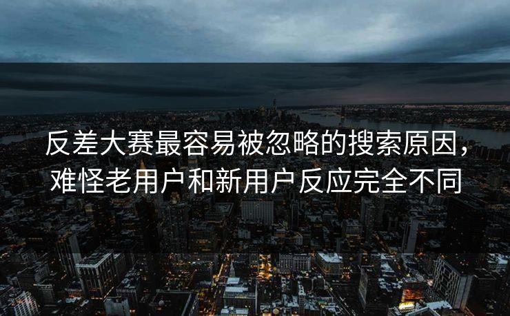 反差大赛最容易被忽略的搜索原因，难怪老用户和新用户反应完全不同
