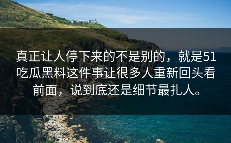 真正让人停下来的不是别的，就是51吃瓜黑料这件事让很多人重新回头看前面，说到底还是细节最扎人。