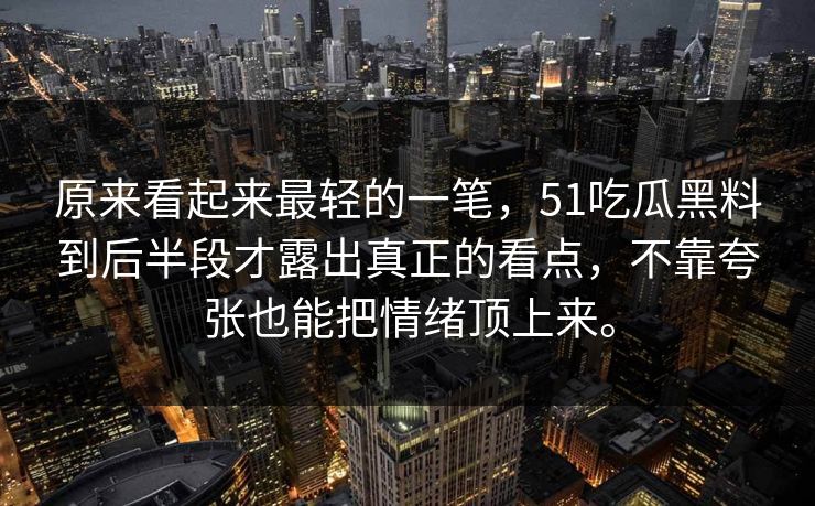 原来看起来最轻的一笔，51吃瓜黑料到后半段才露出真正的看点，不靠夸张也能把情绪顶上来。