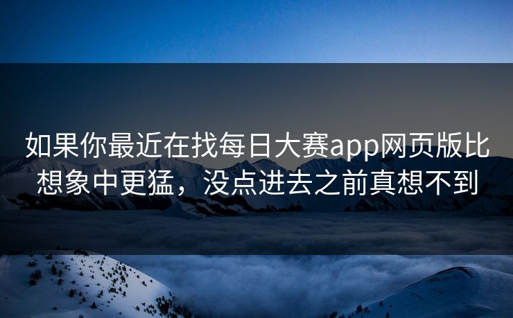 如果你最近在找每日大赛app网页版比想象中更猛，没点进去之前真想不到