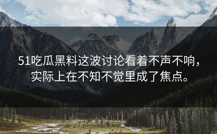 51吃瓜黑料这波讨论看着不声不响，实际上在不知不觉里成了焦点。