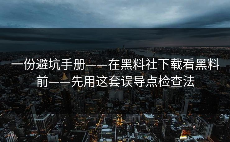 一份避坑手册——在黑料社下载看黑料前——先用这套误导点检查法