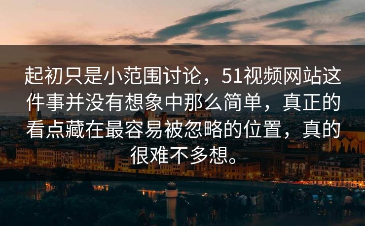 起初只是小范围讨论，51视频网站这件事并没有想象中那么简单，真正的看点藏在最容易被忽略的位置，真的很难不多想。