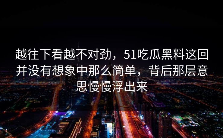 越往下看越不对劲，51吃瓜黑料这回并没有想象中那么简单，背后那层意思慢慢浮出来