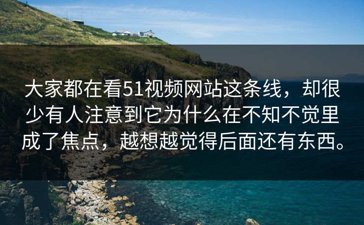 大家都在看51视频网站这条线，却很少有人注意到它为什么在不知不觉里成了焦点，越想越觉得后面还有东西。