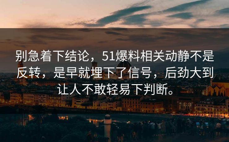 别急着下结论，51爆料相关动静不是反转，是早就埋下了信号，后劲大到让人不敢轻易下判断。