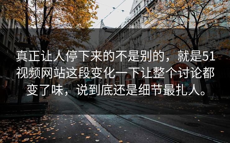 真正让人停下来的不是别的，就是51视频网站这段变化一下让整个讨论都变了味，说到底还是细节最扎人。