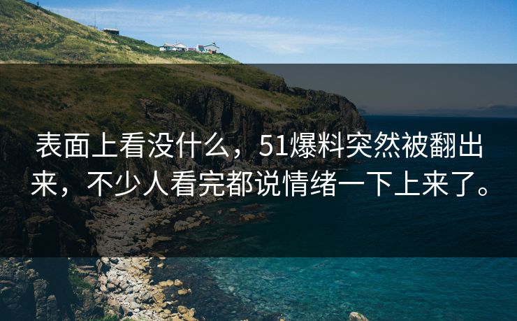 表面上看没什么，51爆料突然被翻出来，不少人看完都说情绪一下上来了。