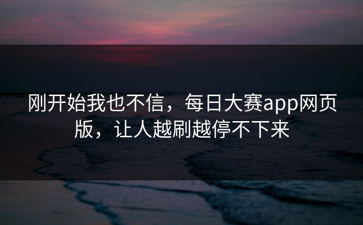 刚开始我也不信，每日大赛app网页版，让人越刷越停不下来