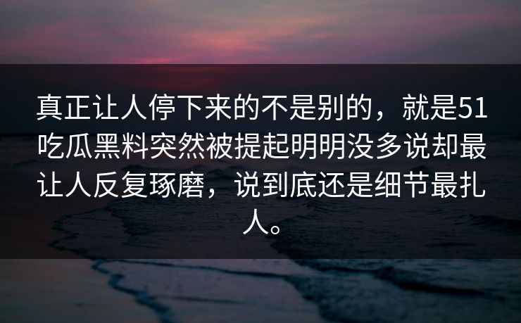 真正让人停下来的不是别的，就是51吃瓜黑料突然被提起明明没多说却最让人反复琢磨，说到底还是细节最扎人。