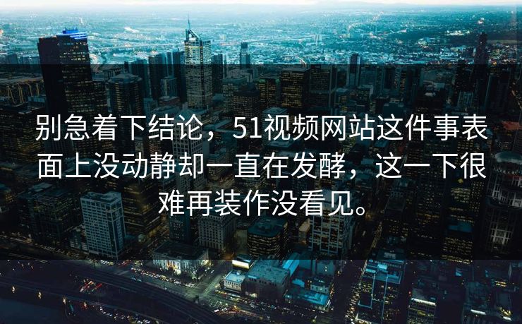 别急着下结论，51视频网站这件事表面上没动静却一直在发酵，这一下很难再装作没看见。