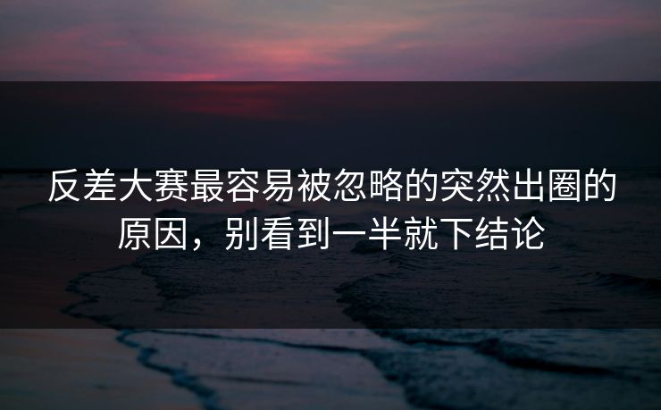 反差大赛最容易被忽略的突然出圈的原因，别看到一半就下结论