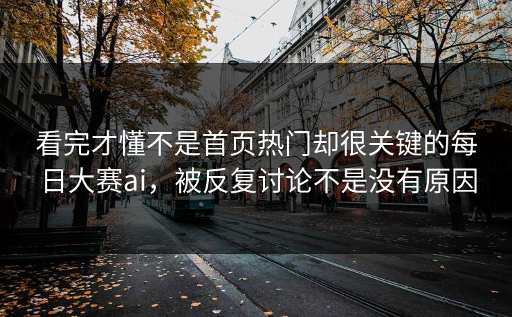 看完才懂不是首页热门却很关键的每日大赛ai，被反复讨论不是没有原因