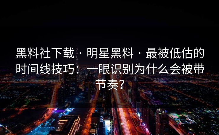 黑料社下载 · 明星黑料 · 最被低估的时间线技巧：一眼识别为什么会被带节奏？