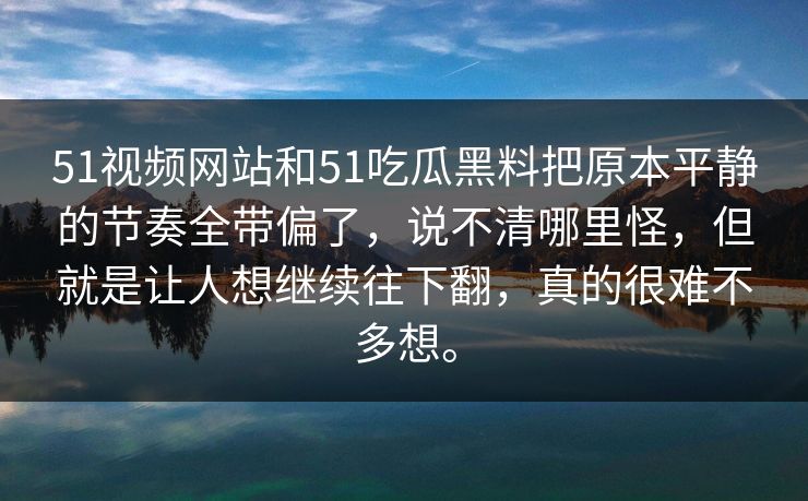 51视频网站和51吃瓜黑料把原本平静的节奏全带偏了，说不清哪里怪，但就是让人想继续往下翻，真的很难不多想。