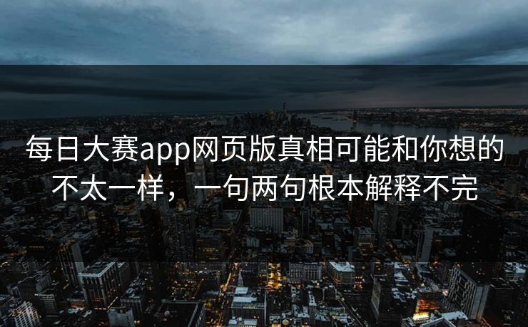 每日大赛app网页版真相可能和你想的不太一样，一句两句根本解释不完