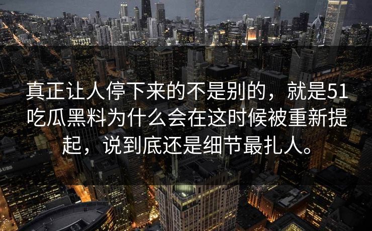 真正让人停下来的不是别的，就是51吃瓜黑料为什么会在这时候被重新提起，说到底还是细节最扎人。  第1张