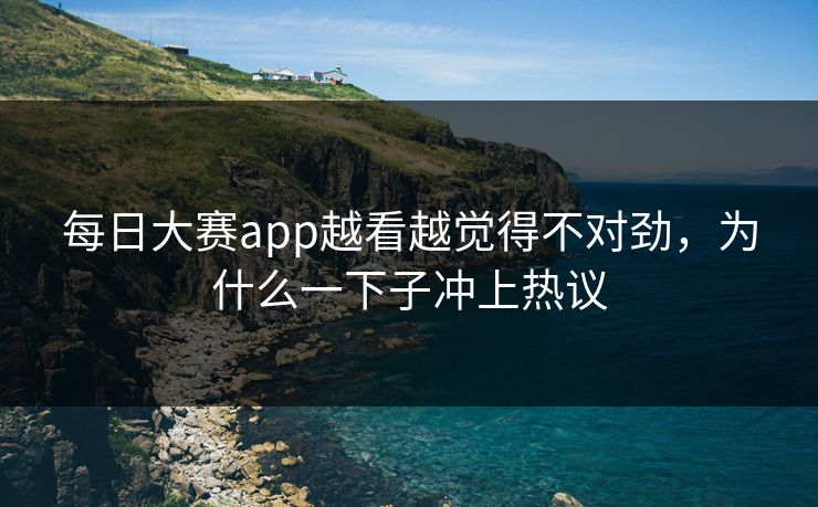 每日大赛app越看越觉得不对劲，为什么一下子冲上热议