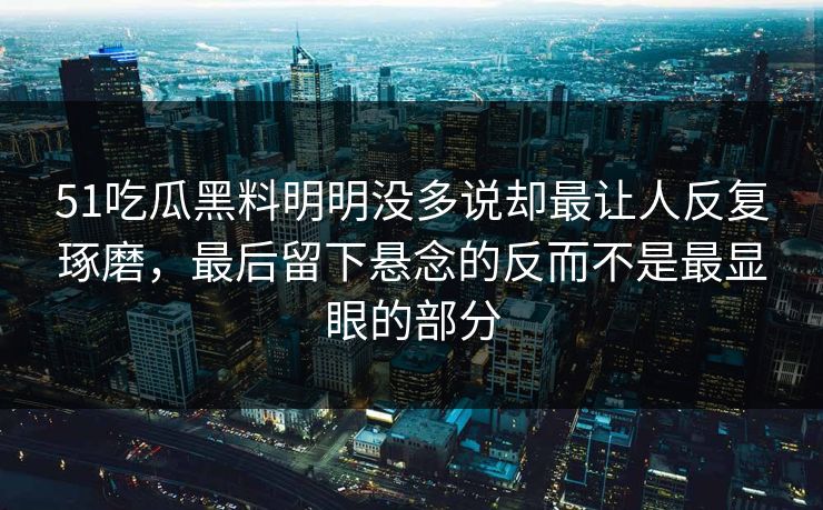 51吃瓜黑料明明没多说却最让人反复琢磨，最后留下悬念的反而不是最显眼的部分