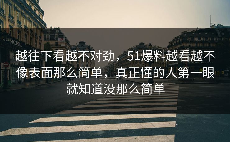 越往下看越不对劲，51爆料越看越不像表面那么简单，真正懂的人第一眼就知道没那么简单