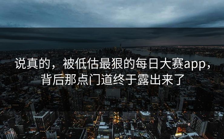 说真的，被低估最狠的每日大赛app，背后那点门道终于露出来了