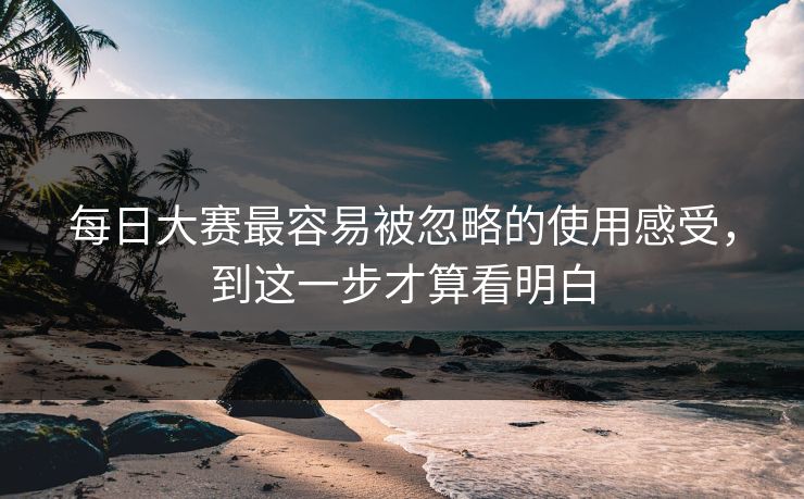 每日大赛最容易被忽略的使用感受，到这一步才算看明白