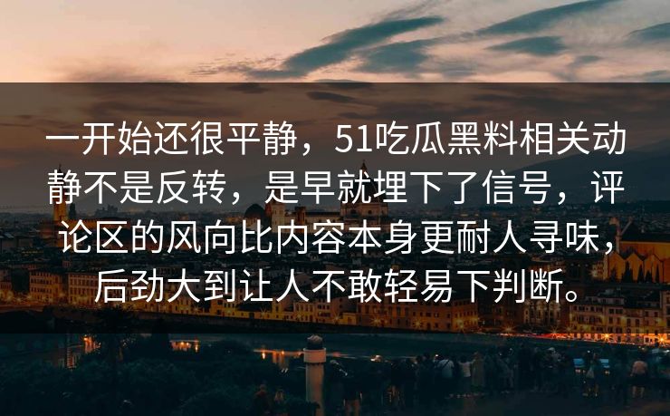 一开始还很平静，51吃瓜黑料相关动静不是反转，是早就埋下了信号，评论区的风向比内容本身更耐人寻味，后劲大到让人不敢轻易下判断。