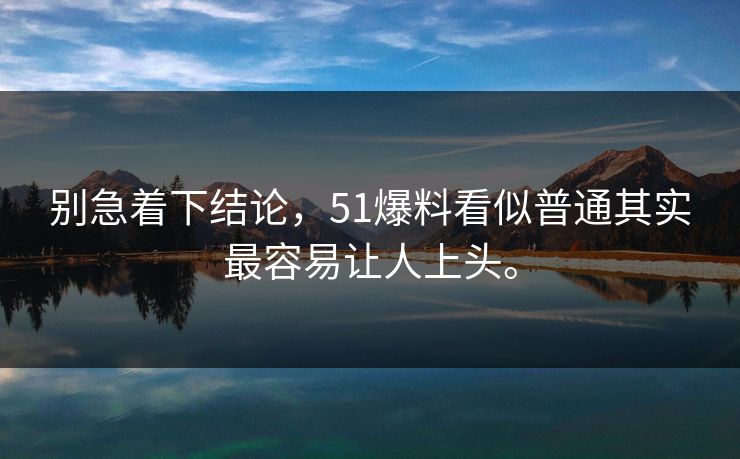 别急着下结论，51爆料看似普通其实最容易让人上头。