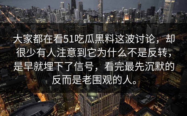 大家都在看51吃瓜黑料这波讨论，却很少有人注意到它为什么不是反转，是早就埋下了信号，看完最先沉默的反而是老围观的人。