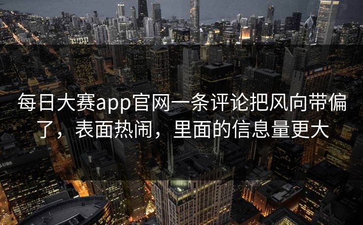 每日大赛app官网一条评论把风向带偏了，表面热闹，里面的信息量更大