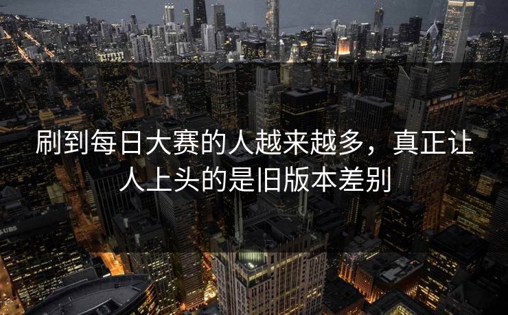 刷到每日大赛的人越来越多，真正让人上头的是旧版本差别