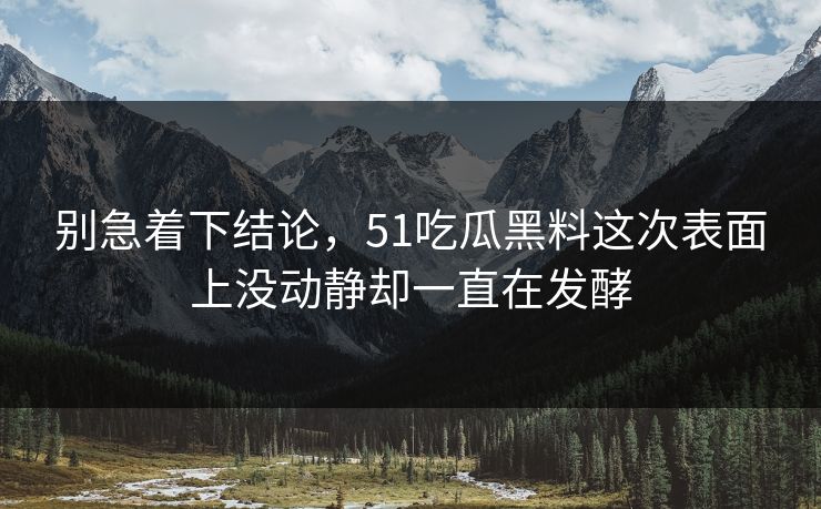 别急着下结论，51吃瓜黑料这次表面上没动静却一直在发酵