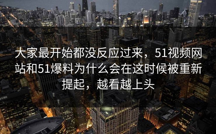 大家最开始都没反应过来，51视频网站和51爆料为什么会在这时候被重新提起，越看越上头