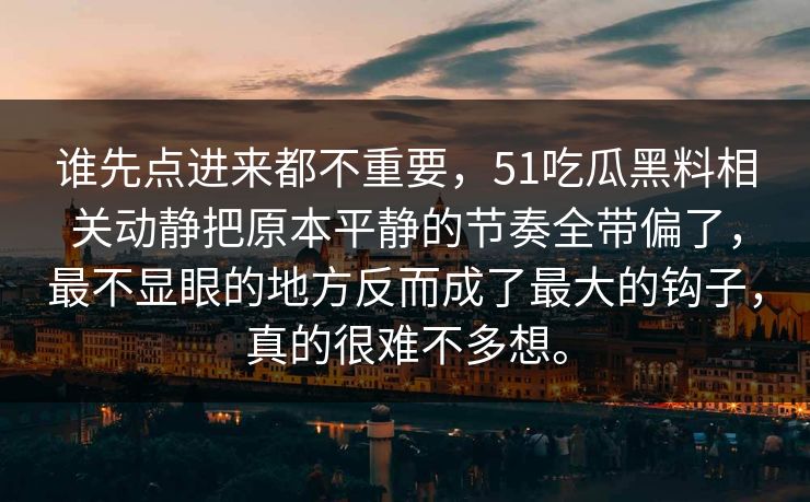 谁先点进来都不重要，51吃瓜黑料相关动静把原本平静的节奏全带偏了，最不显眼的地方反而成了最大的钩子，真的很难不多想。  第1张