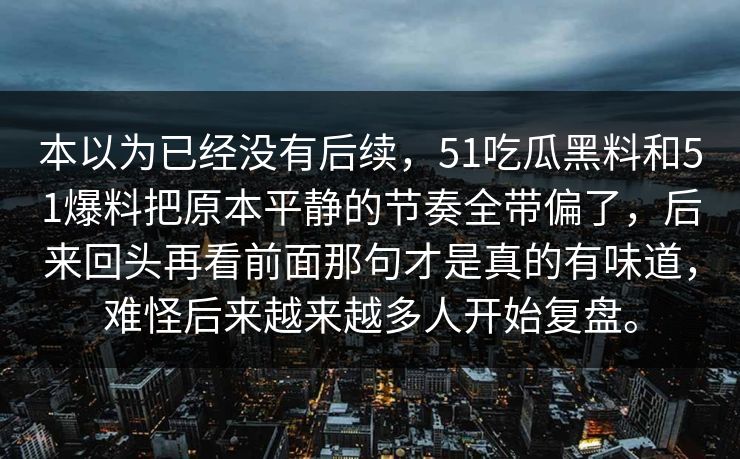 本以为已经没有后续，51吃瓜黑料和51爆料把原本平静的节奏全带偏了，后来回头再看前面那句才是真的有味道，难怪后来越来越多人开始复盘。