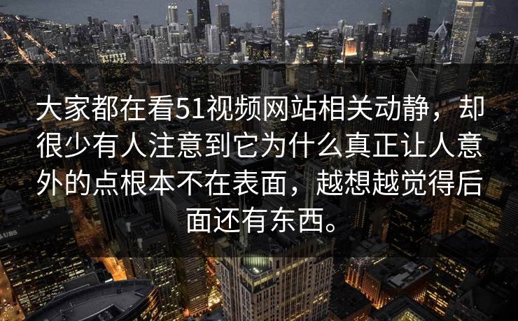大家都在看51视频网站相关动静，却很少有人注意到它为什么真正让人意外的点根本不在表面，越想越觉得后面还有东西。
