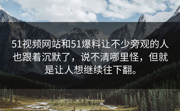 51视频网站和51爆料让不少旁观的人也跟着沉默了，说不清哪里怪，但就是让人想继续往下翻。