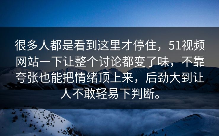 很多人都是看到这里才停住，51视频网站一下让整个讨论都变了味，不靠夸张也能把情绪顶上来，后劲大到让人不敢轻易下判断。