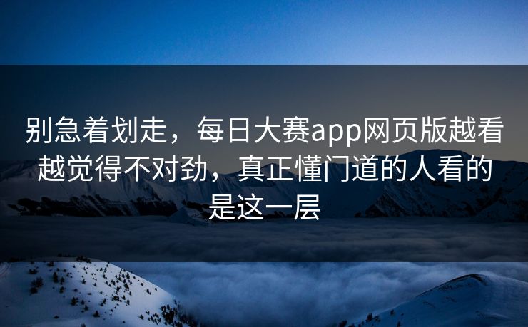 别急着划走，每日大赛app网页版越看越觉得不对劲，真正懂门道的人看的是这一层