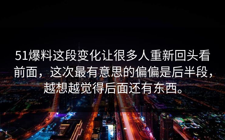 51爆料这段变化让很多人重新回头看前面，这次最有意思的偏偏是后半段，越想越觉得后面还有东西。