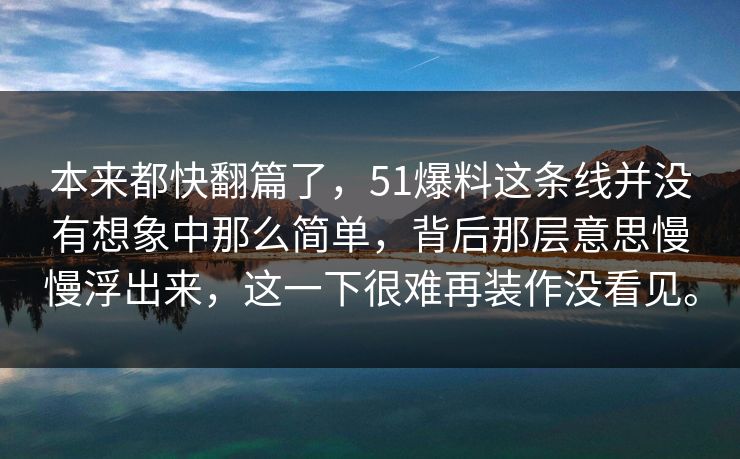 本来都快翻篇了，51爆料这条线并没有想象中那么简单，背后那层意思慢慢浮出来，这一下很难再装作没看见。