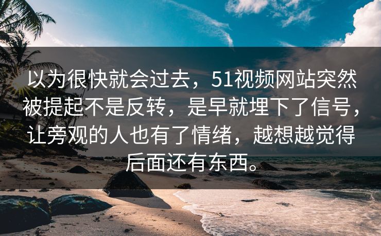 以为很快就会过去，51视频网站突然被提起不是反转，是早就埋下了信号，让旁观的人也有了情绪，越想越觉得后面还有东西。