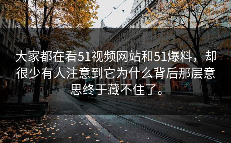 大家都在看51视频网站和51爆料，却很少有人注意到它为什么背后那层意思终于藏不住了。