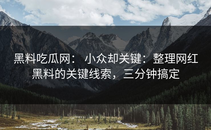 黑料吃瓜网： 小众却关键：整理网红黑料的关键线索，三分钟搞定