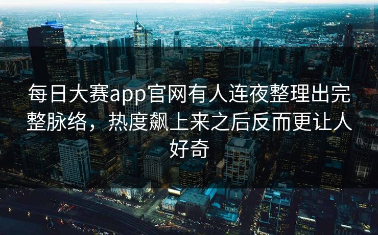 每日大赛app官网有人连夜整理出完整脉络，热度飙上来之后反而更让人好奇